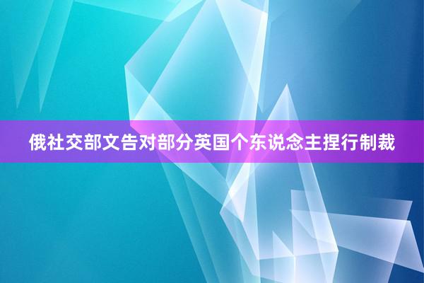 俄社交部文告对部分英国个东说念主捏行制裁