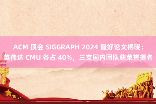 ACM 顶会 SIGGRAPH 2024 最好论文揭晓：英伟达 CMU 各占 40%，三支国内团队获荣誉提名