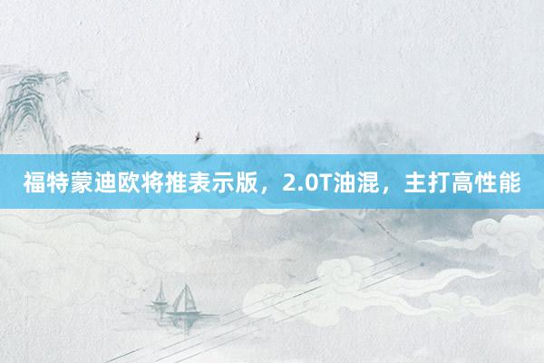 福特蒙迪欧将推表示版，2.0T油混，主打高性能