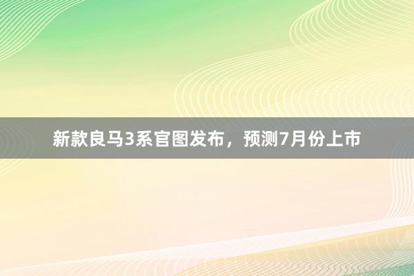 新款良马3系官图发布，预测7月份上市