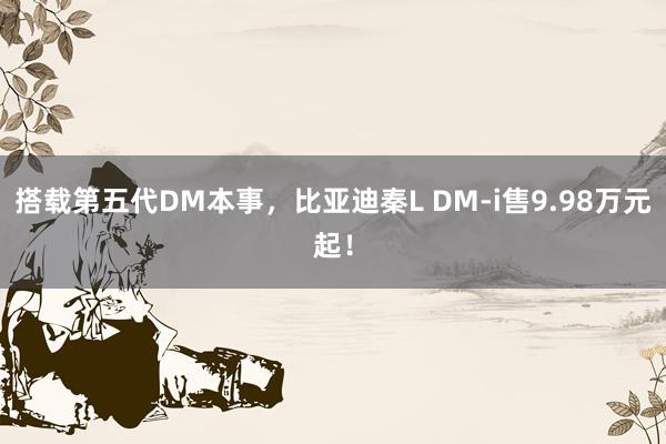 搭载第五代DM本事，比亚迪秦L DM-i售9.98万元起！