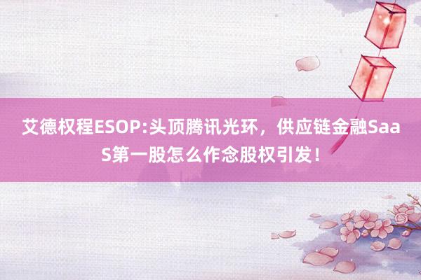 艾德权程ESOP:头顶腾讯光环，供应链金融SaaS第一股怎么作念股权引发！