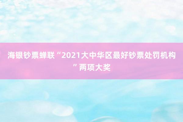 海银钞票蝉联“2021大中华区最好钞票处罚机构”两项大奖