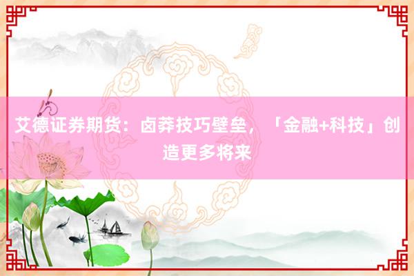 艾德证券期货：卤莽技巧壁垒，「金融+科技」创造更多将来