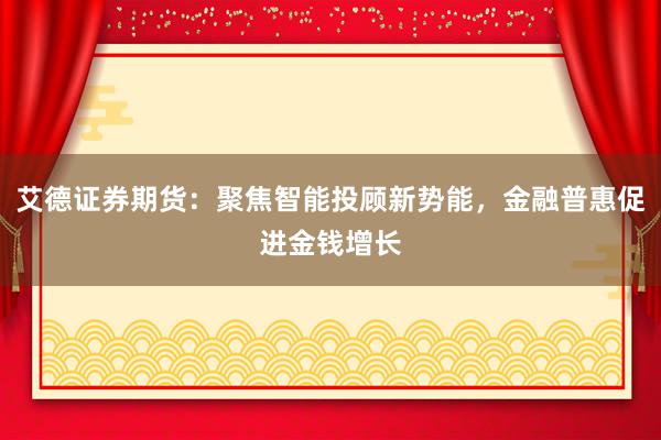 艾德证券期货：聚焦智能投顾新势能，金融普惠促进金钱增长