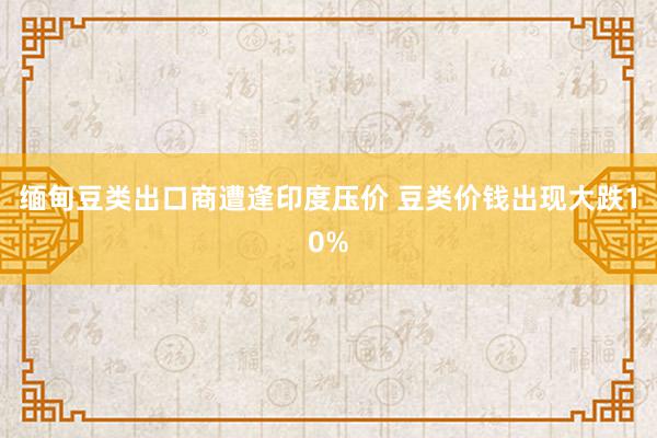 缅甸豆类出口商遭逢印度压价 豆类价钱出现大跌10%