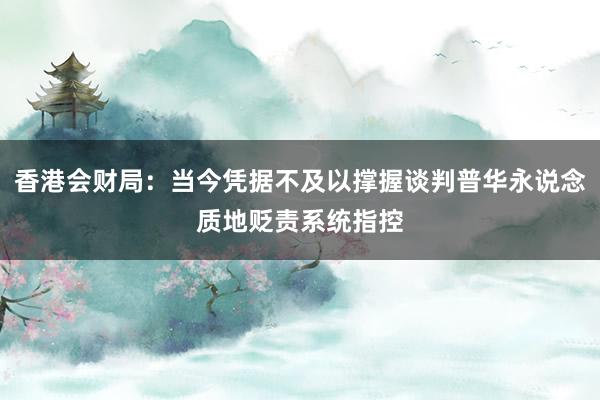 香港会财局：当今凭据不及以撑握谈判普华永说念质地贬责系统指控