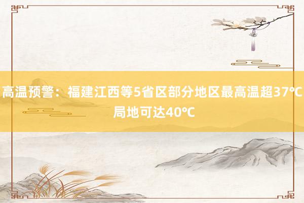 高温预警：福建江西等5省区部分地区最高温超37℃ 局地可达40℃