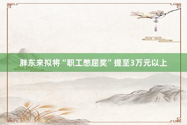 胖东来拟将“职工憋屈奖”提至3万元以上