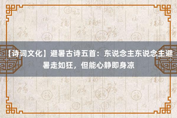 【诗词文化】避暑古诗五首：东说念主东说念主避暑走如狂，但能心静即身凉