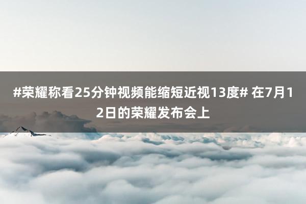 #荣耀称看25分钟视频能缩短近视13度# 在7月12日的荣耀发布会上