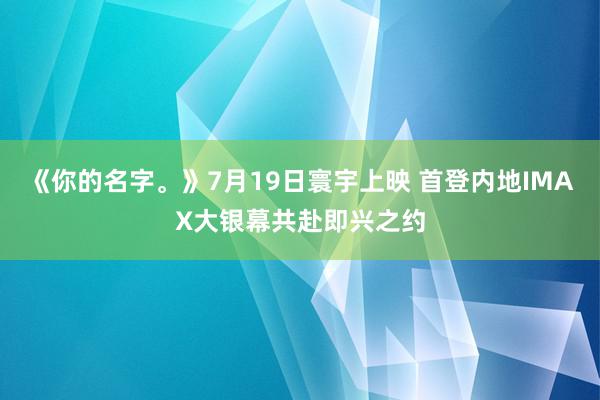 《你的名字。》7月19日寰宇上映 首登内地IMAX大银幕共赴即兴之约