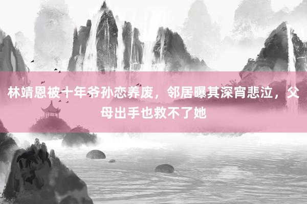 林靖恩被十年爷孙恋养废，邻居曝其深宵悲泣，父母出手也救不了她