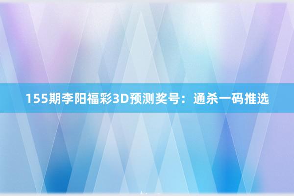 155期李阳福彩3D预测奖号：通杀一码推选