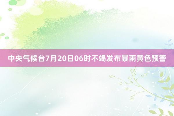 中央气候台7月20日06时不竭发布暴雨黄色预警