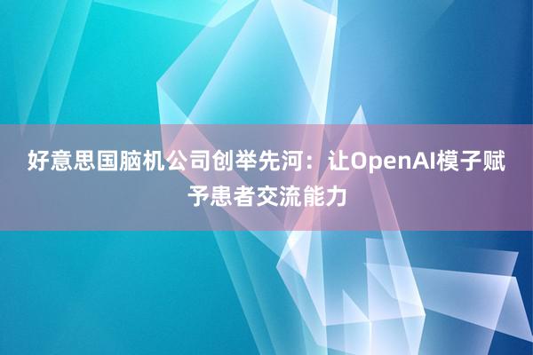 好意思国脑机公司创举先河：让OpenAI模子赋予患者交流能力