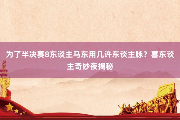 为了半决赛8东谈主马东用几许东谈主脉？喜东谈主奇妙夜揭秘