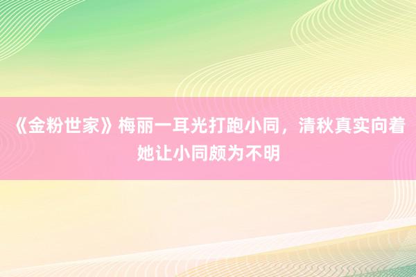 《金粉世家》梅丽一耳光打跑小同，清秋真实向着她让小同颇为不明