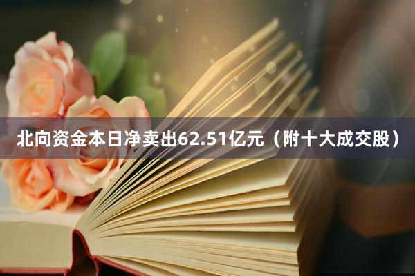 北向资金本日净卖出62.51亿元（附十大成交股）