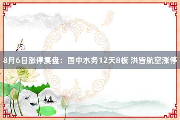 8月6日涨停复盘：国中水务12天8板 洪皆航空涨停