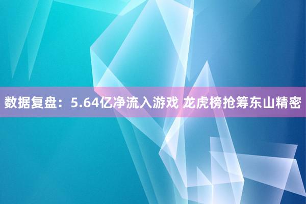 数据复盘：5.64亿净流入游戏 龙虎榜抢筹东山精密