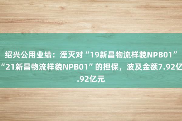 绍兴公用业绩：湮灭对“19新昌物流样貌NPB01”与“21新昌物流样貌NPB01”的担保，波及金额7.92亿元