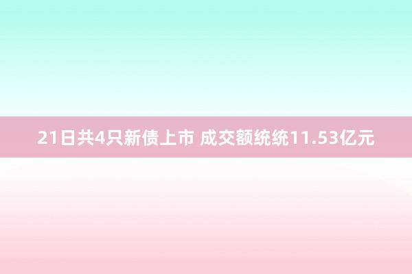 21日共4只新债上市 成交额统统11.53亿元