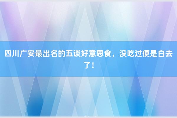 四川广安最出名的五谈好意思食，没吃过便是白去了！