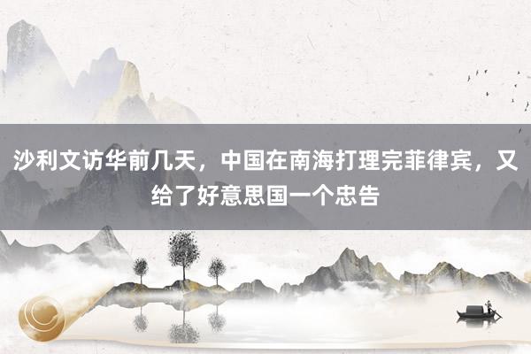 沙利文访华前几天，中国在南海打理完菲律宾，又给了好意思国一个忠告