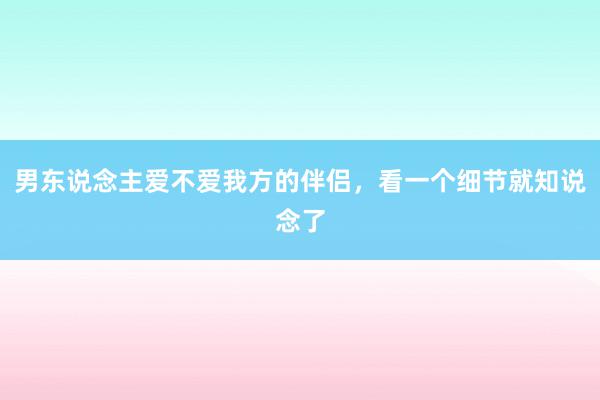 男东说念主爱不爱我方的伴侣，看一个细节就知说念了