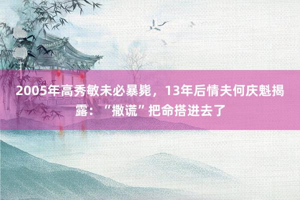 2005年高秀敏未必暴毙，13年后情夫何庆魁揭露：“撒谎”把命搭进去了