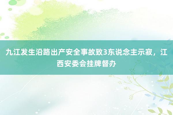 九江发生沿路出产安全事故致3东说念主示寂，江西安委会挂牌督办