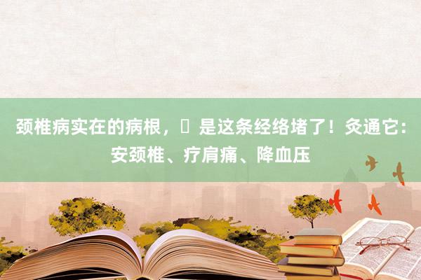 颈椎病实在的病根，​是这条经络堵了！灸通它：安颈椎、疗肩痛、降血压