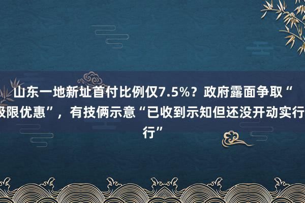 山东一地新址首付比例仅7.5%？政府露面争取“极限优惠”，有技俩示意“已收到示知但还没开动实行”