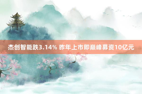 杰创智能跌3.14% 昨年上市即巅峰募资10亿元