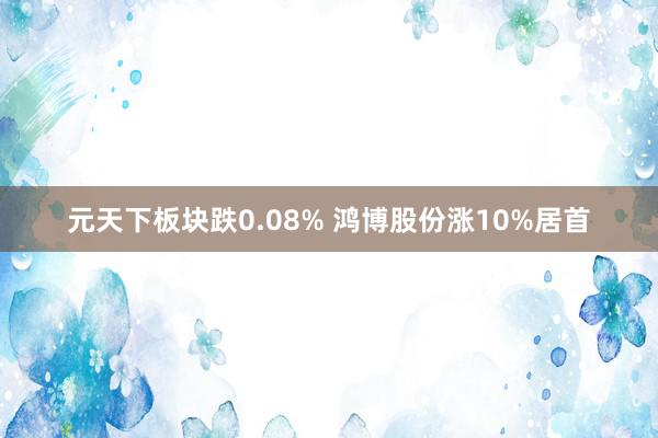 元天下板块跌0.08% 鸿博股份涨10%居首