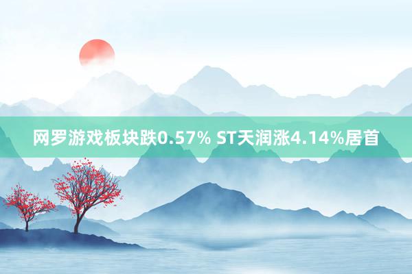 网罗游戏板块跌0.57% ST天润涨4.14%居首