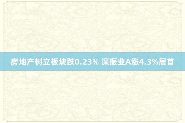 房地产树立板块跌0.23% 深振业A涨4.3%居首