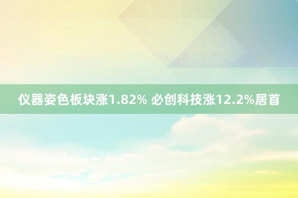 仪器姿色板块涨1.82% 必创科技涨12.2%居首