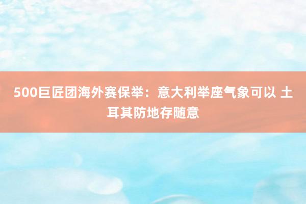 500巨匠团海外赛保举：意大利举座气象可以 土耳其防地存随意