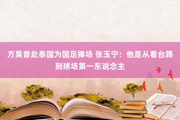 方昊曾赴泰国为国足捧场 张玉宁：他是从看台踢到球场第一东说念主