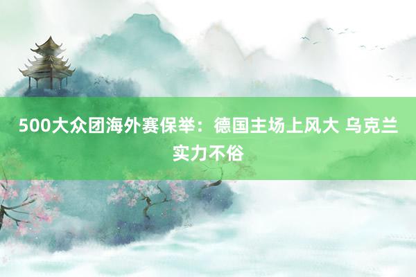 500大众团海外赛保举：德国主场上风大 乌克兰实力不俗