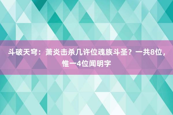 斗破天穹：萧炎击杀几许位魂族斗圣？一共8位，惟一4位闻明字