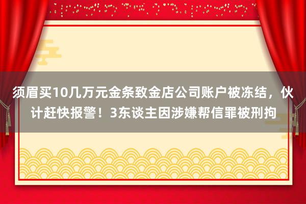 须眉买10几万元金条致金店公司账户被冻结，伙计赶快报警！3东谈主因涉嫌帮信罪被刑拘