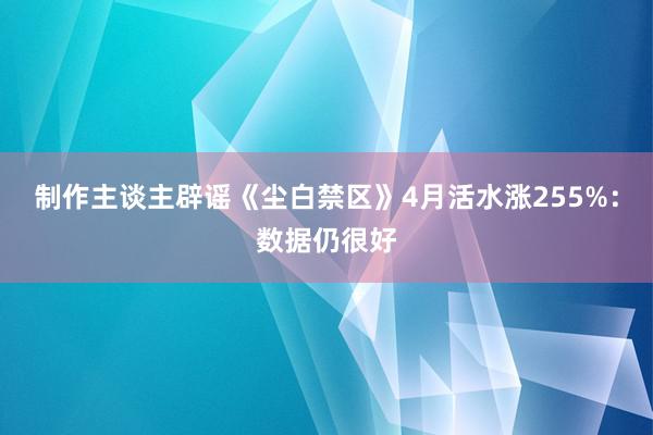 制作主谈主辟谣《尘白禁区》4月活水涨255%：数据仍很好