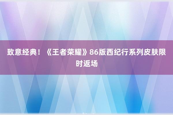 致意经典！《王者荣耀》86版西纪行系列皮肤限时返场