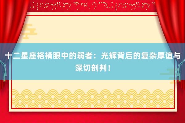 十二星座袼褙眼中的弱者：光辉背后的复杂厚谊与深切剖判！