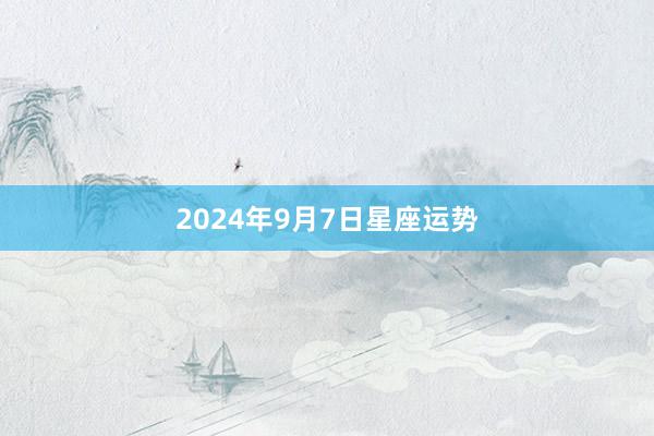 2024年9月7日星座运势