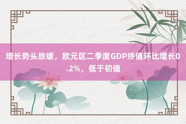 增长势头放缓，欧元区二季度GDP终值环比增长0.2%，低于初值