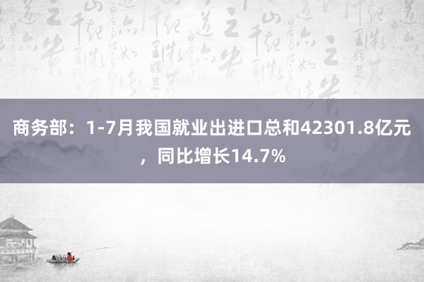 商务部：1-7月我国就业出进口总和42301.8亿元，同比增长14.7%